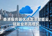 香港服务器优选龙泽智能云，赋能业务高增长 - 算力圈
